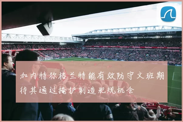 加内特称格兰特能有效防守文班期待其通过掩护制造犯规机会