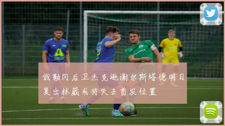 俄勒冈后卫杰克逊谢尔斯塔德明日复出林葳或将失去首发位置