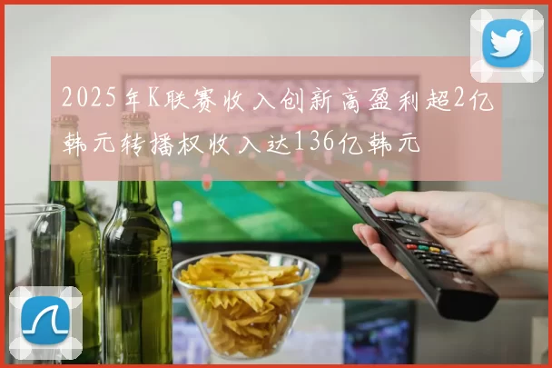 2025年K联赛收入创新高盈利超2亿韩元转播权收入达136亿韩元