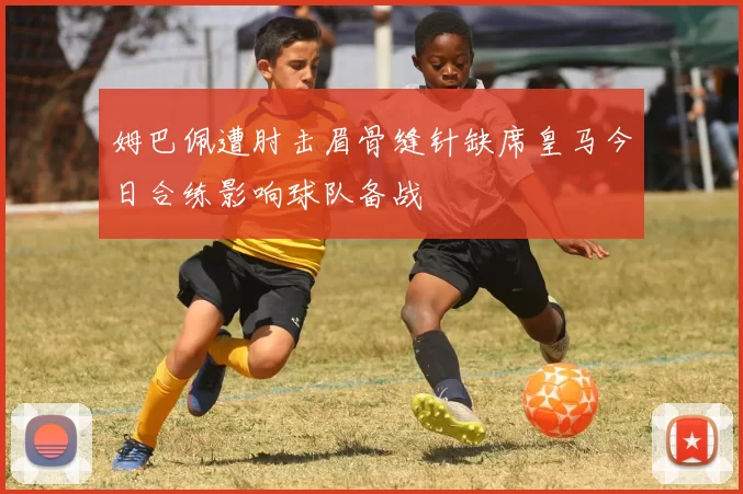 姆巴佩遭肘击眉骨缝针缺席皇马今日合练影响球队备战