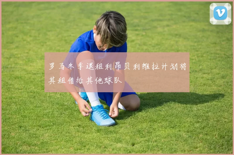 罗马冬季退租利昂贝利维拉计划将其租借给其他球队