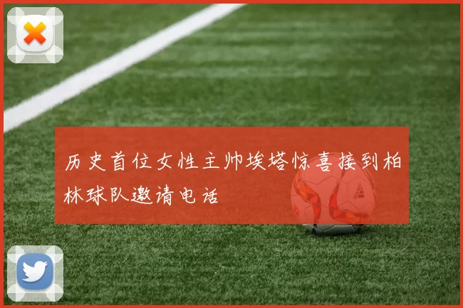 历史首位女性主帅埃塔惊喜接到柏林球队邀请电话