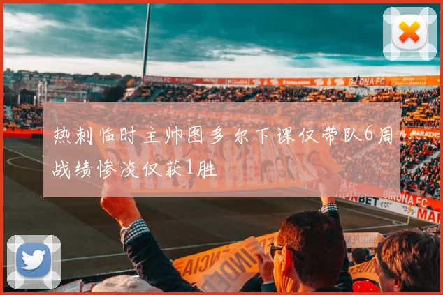 热刺临时主帅图多尔下课仅带队6周战绩惨淡仅获1胜