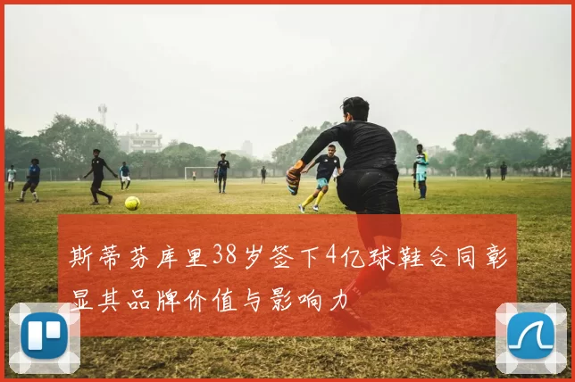 斯蒂芬库里38岁签下4亿球鞋合同彰显其品牌价值与影响力