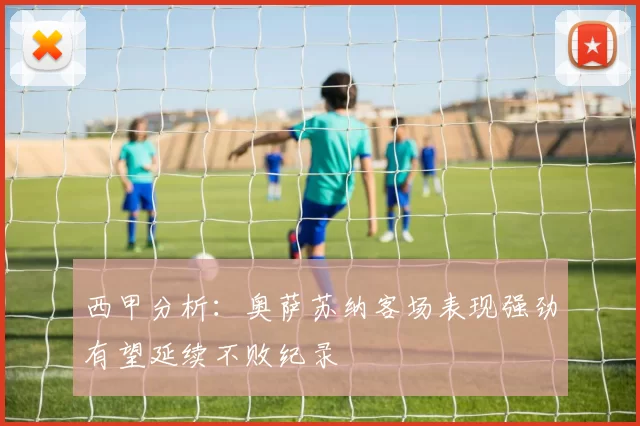 西甲分析：奥萨苏纳客场表现强劲有望延续不败纪录