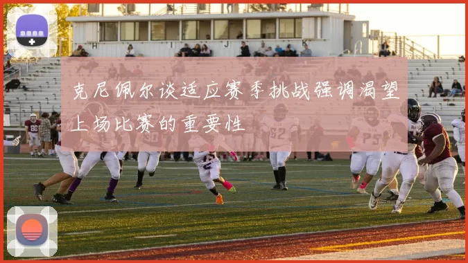 克尼佩尔谈适应赛季挑战强调渴望上场比赛的重要性