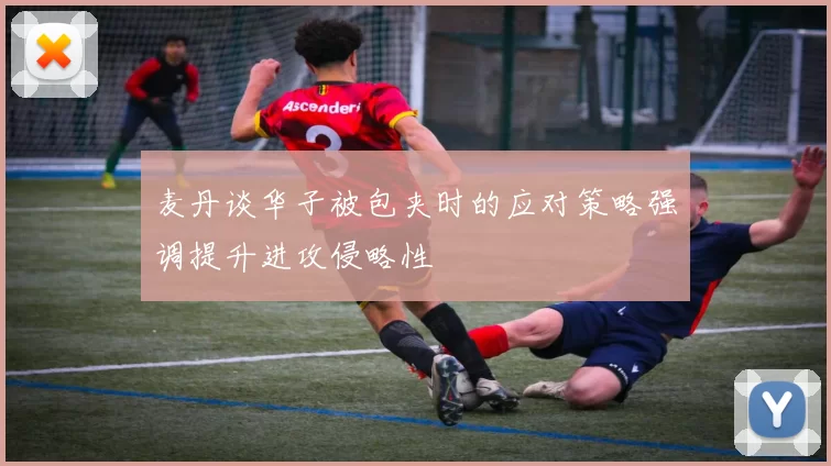 麦丹谈华子被包夹时的应对策略强调提升进攻侵略性