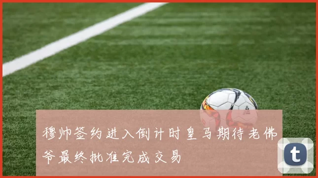 穆帅签约进入倒计时皇马期待老佛爷最终批准完成交易