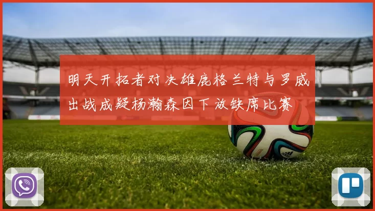 明天开拓者对决雄鹿格兰特与罗威出战成疑杨瀚森因下放缺席比赛