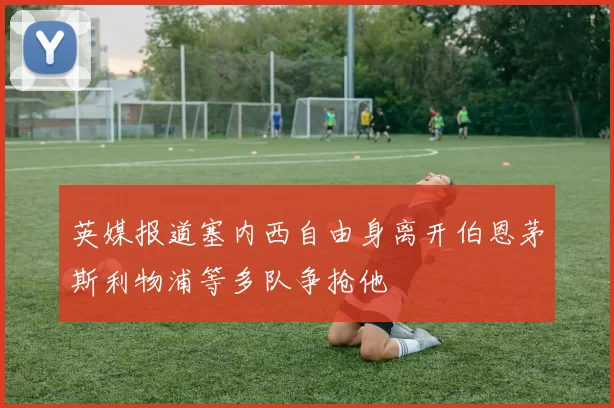 英媒报道塞内西自由身离开伯恩茅斯利物浦等多队争抢他