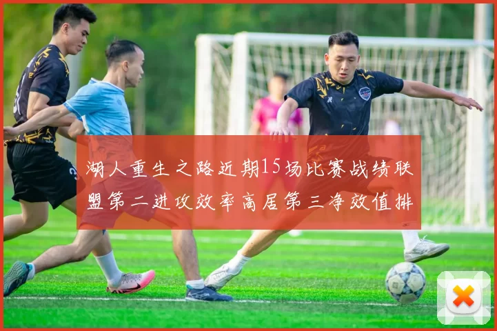 湖人重生之路近期15场比赛战绩联盟第二进攻效率高居第三净效值排名第五