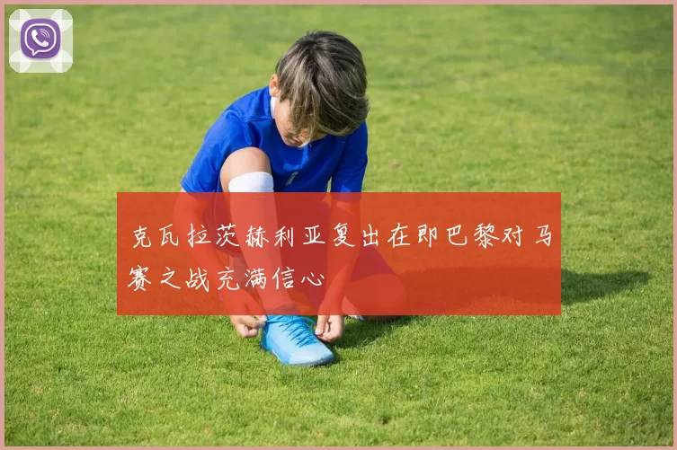 克瓦拉茨赫利亚复出在即巴黎对马赛之战充满信心