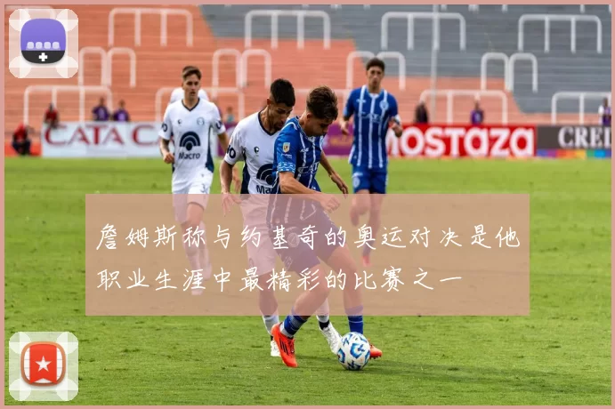 詹姆斯称与约基奇的奥运对决是他职业生涯中最精彩的比赛之一