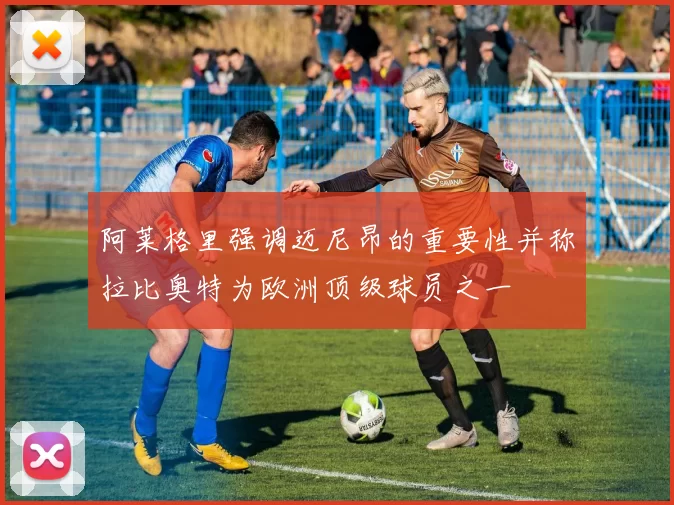 阿莱格里强调迈尼昂的重要性并称拉比奥特为欧洲顶级球员之一