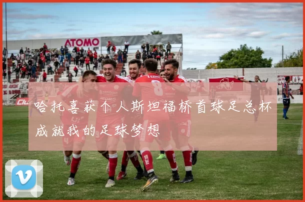 哈托喜获个人斯坦福桥首球足总杯成就我的足球梦想