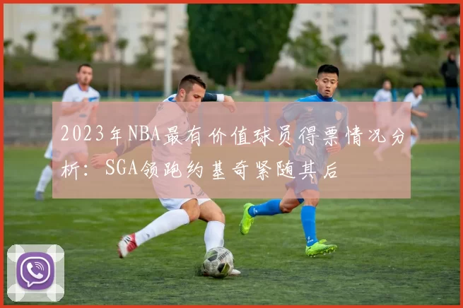 2023年NBA最有价值球员得票情况分析：SGA领跑约基奇紧随其后