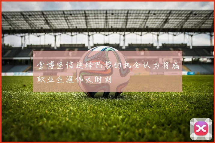 索博坚信逆转巴黎的机会认为将成职业生涯伟大时刻