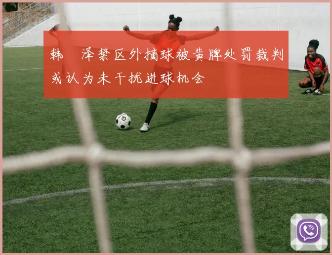 韩镕泽禁区外摘球被黄牌处罚裁判或认为未干扰进球机会