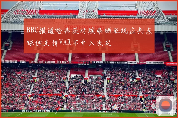 BBC报道哈弗茨对埃弗顿犯规应判点球但支持VAR不介入决定