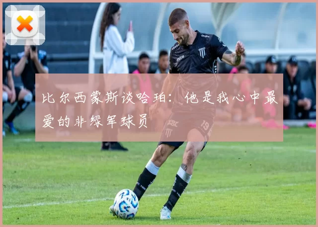 比尔西蒙斯谈哈珀：他是我心中最爱的非绿军球员