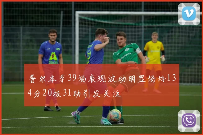 普尔本季39场表现波动明显场均134分20板31助引发关注