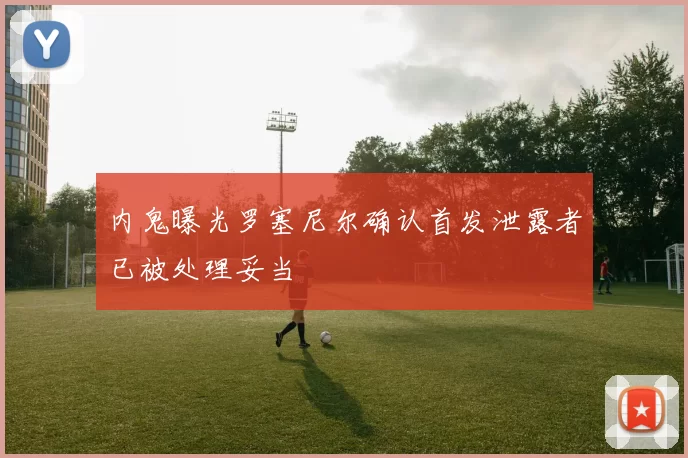内鬼曝光罗塞尼尔确认首发泄露者已被处理妥当