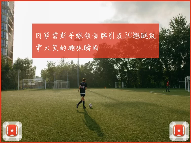 冈萨雷斯手球领黄牌引发3C翘腿鼓掌大笑的趣味瞬间