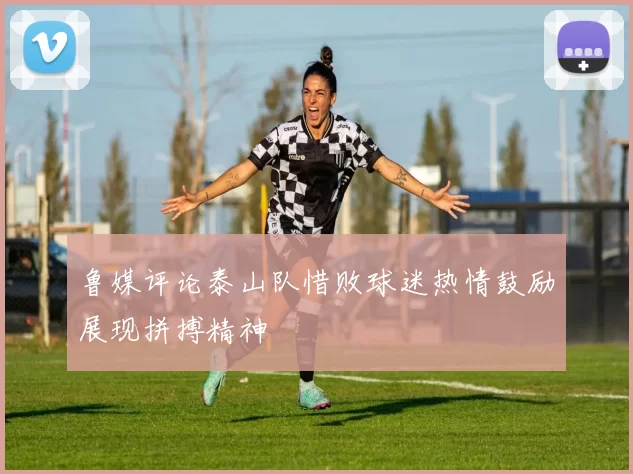 鲁媒评论泰山队惜败球迷热情鼓励展现拼搏精神