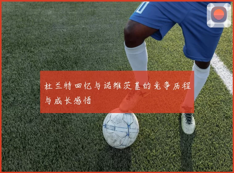 杜兰特回忆与诺维茨基的竞争历程与成长感悟
