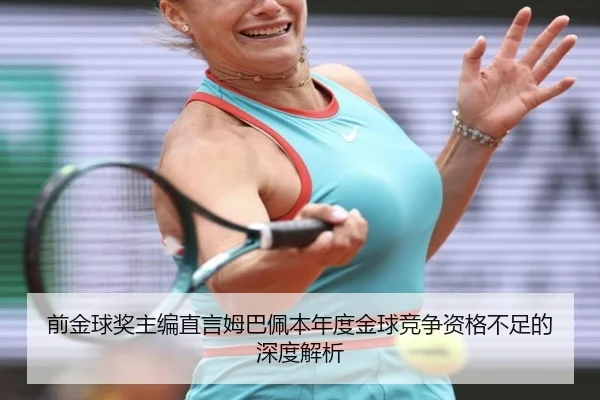 前金球奖主编直言姆巴佩本年度金球竞争资格不足的深度解析